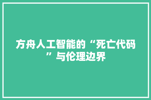 方舟人工智能的“死亡代码”与伦理边界