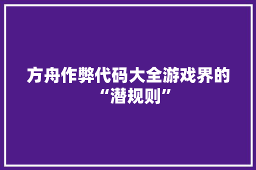 方舟作弊代码大全游戏界的“潜规则”
