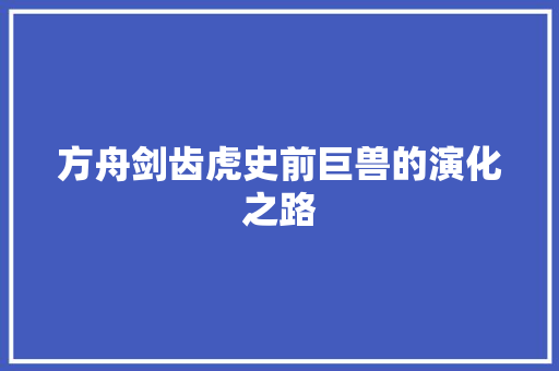 方舟剑齿虎史前巨兽的演化之路