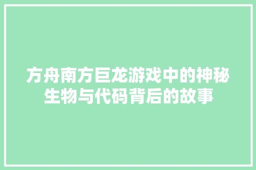 方舟南方巨龙游戏中的神秘生物与代码背后的故事  第1张