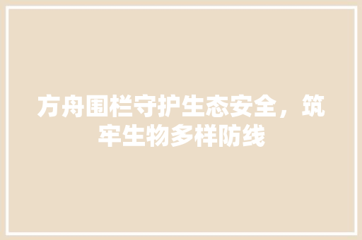 方舟围栏守护生态安全，筑牢生物多样防线