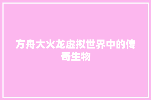 方舟大火龙虚拟世界中的传奇生物