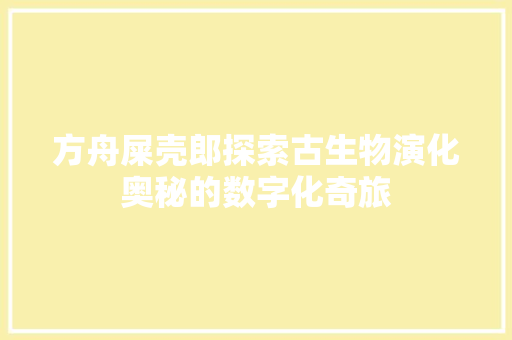 方舟屎壳郎探索古生物演化奥秘的数字化奇旅
