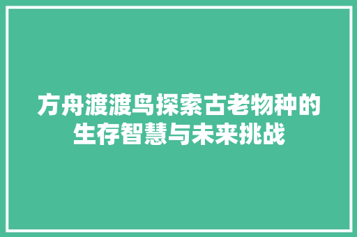方舟渡渡鸟探索古老物种的生存智慧与未来挑战