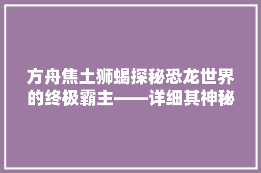方舟焦土狮蝎探秘恐龙世界的终极霸主——详细其神秘代码  第1张