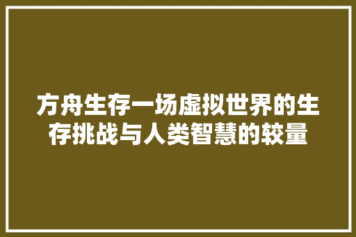 方舟生存一场虚拟世界的生存挑战与人类智慧的较量