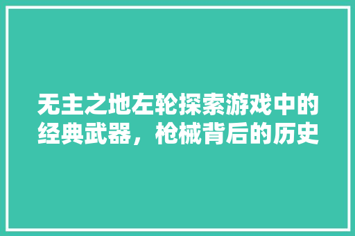 无主之地左轮探索游戏中的经典武器，枪械背后的历史与文化  第1张