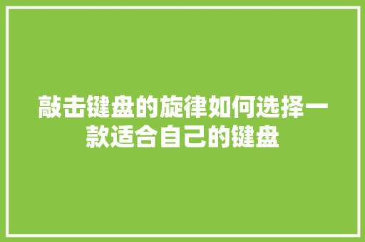敲击键盘的旋律如何选择一款适合自己的键盘