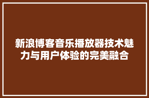 新浪博客音乐播放器技术魅力与用户体验的完美融合