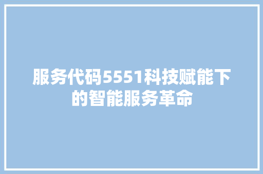 服务代码5551科技赋能下的智能服务革命