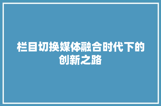 栏目切换媒体融合时代下的创新之路