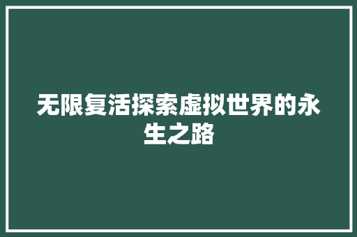 无限复活探索虚拟世界的永生之路