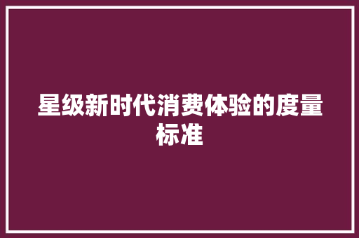 星级新时代消费体验的度量标准