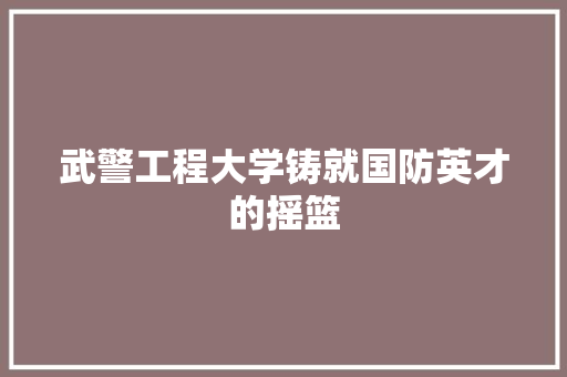 武警工程大学铸就国防英才的摇篮
