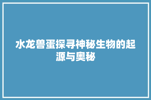 水龙兽蛋探寻神秘生物的起源与奥秘