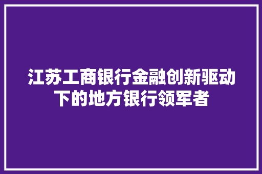 江苏工商银行金融创新驱动下的地方银行领军者