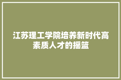 江苏理工学院培养新时代高素质人才的摇篮