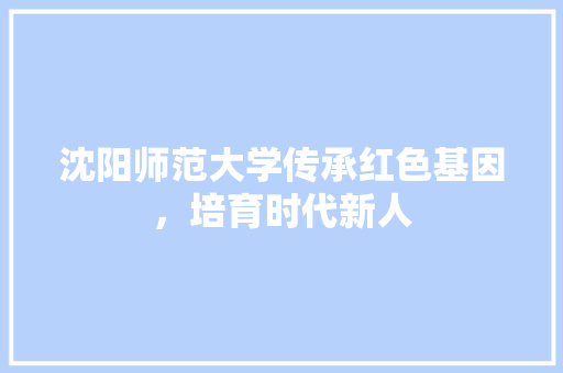 沈阳师范大学传承红色基因，培育时代新人