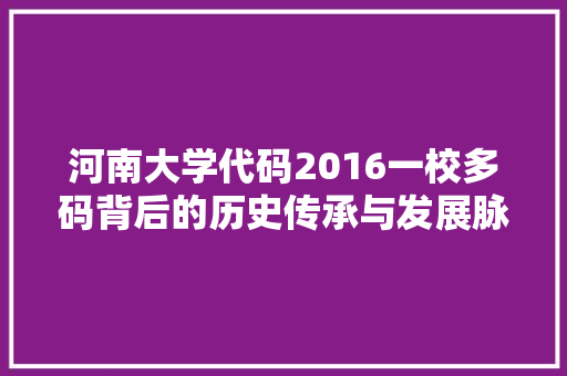 河南大学代码2016一校多码背后的历史传承与发展脉络