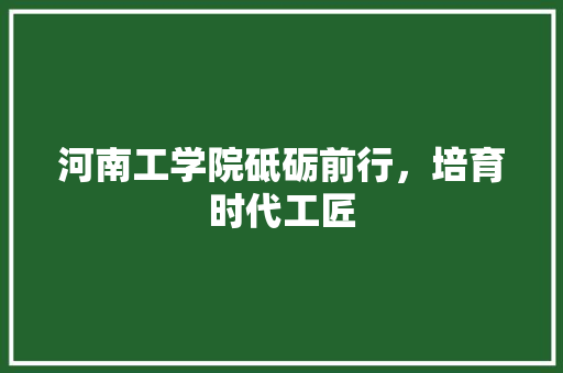 河南工学院砥砺前行，培育时代工匠