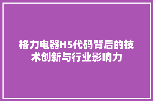 格力电器H5代码背后的技术创新与行业影响力
