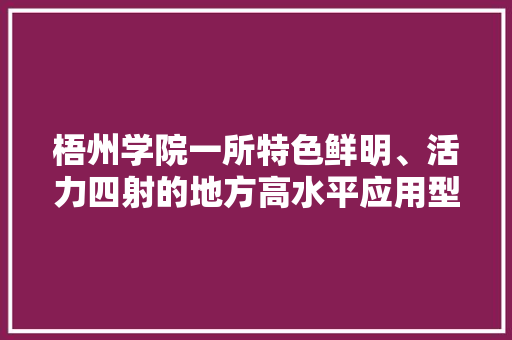 梧州学院一所特色鲜明、活力四射的地方高水平应用型大学