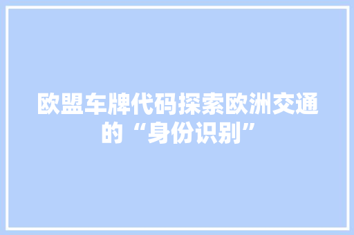 欧盟车牌代码探索欧洲交通的“身份识别”