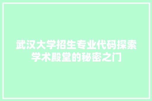 武汉大学招生专业代码探索学术殿堂的秘密之门