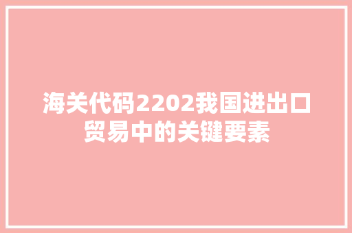 海关代码2202我国进出口贸易中的关键要素  第1张