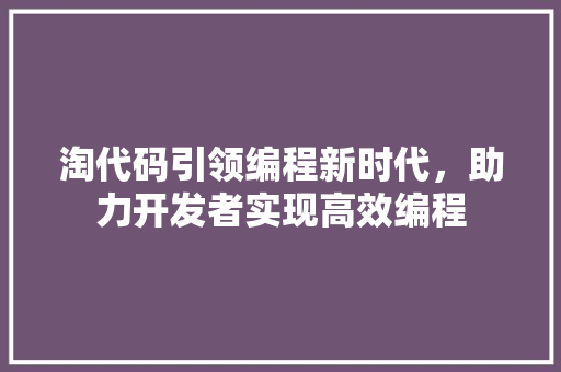 淘代码引领编程新时代，助力开发者实现高效编程