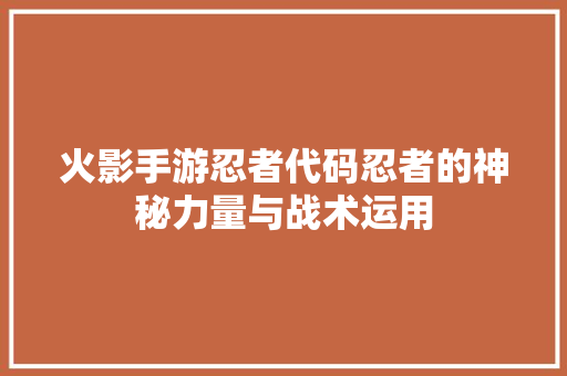 火影手游忍者代码忍者的神秘力量与战术运用