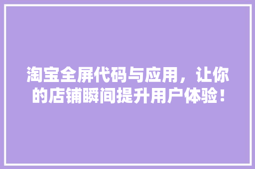 淘宝全屏代码与应用，让你的店铺瞬间提升用户体验！