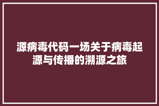 源病毒代码一场关于病毒起源与传播的溯源之旅