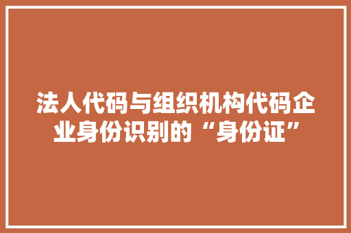 法人代码与组织机构代码企业身份识别的“身份证”