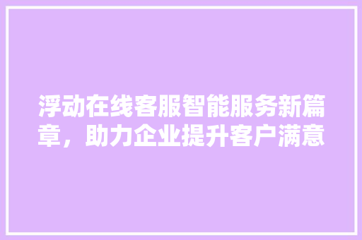 浮动在线客服智能服务新篇章，助力企业提升客户满意度