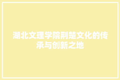 湖北文理学院荆楚文化的传承与创新之地