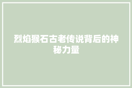 烈焰猴石古老传说背后的神秘力量