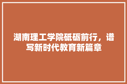 湖南理工学院砥砺前行，谱写新时代教育新篇章
