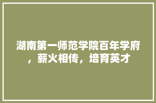 湖南第一师范学院百年学府，薪火相传，培育英才