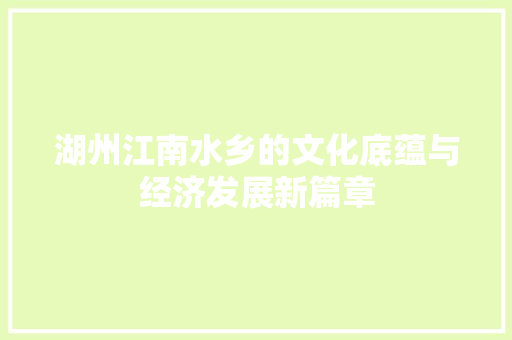 湖州江南水乡的文化底蕴与经济发展新篇章