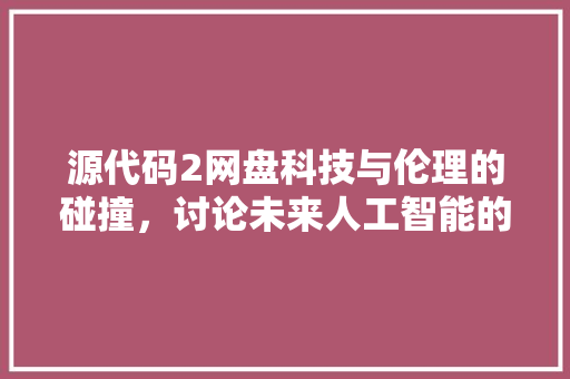 源代码2网盘科技与伦理的碰撞，讨论未来人工智能的发展