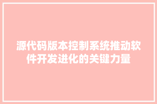 源代码版本控制系统推动软件开发进化的关键力量