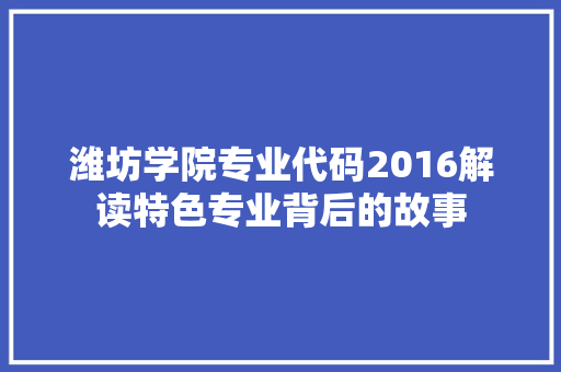 潍坊学院专业代码2016解读特色专业背后的故事