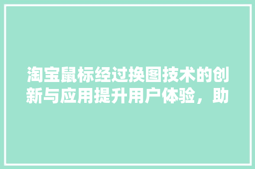 淘宝鼠标经过换图技术的创新与应用提升用户体验，助力电商发展