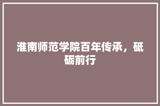 淮南师范学院百年传承，砥砺前行