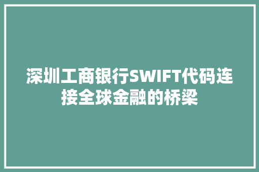 深圳工商银行SWIFT代码连接全球金融的桥梁