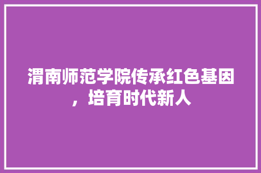 渭南师范学院传承红色基因，培育时代新人
