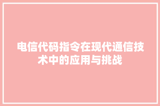 电信代码指令在现代通信技术中的应用与挑战