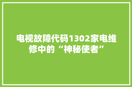 电视故障代码1302家电维修中的“神秘使者”