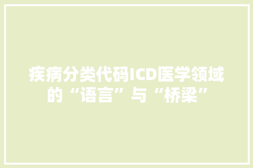 疾病分类代码ICD医学领域的“语言”与“桥梁”